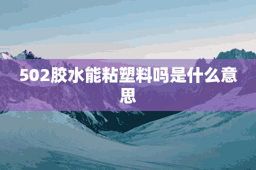 502胶水能粘塑料吗是什么意思(502胶水能粘塑料吗是什么意思啊)